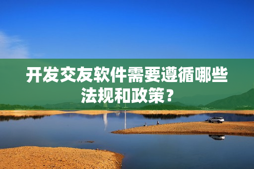 开发交友软件需要遵循哪些法规和政策？