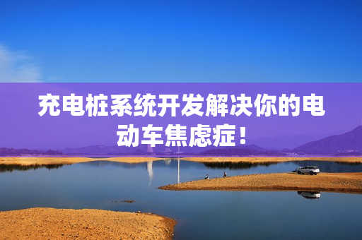 充电桩系统开发解决你的电动车焦虑症！