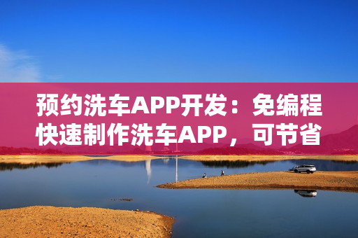 预约洗车APP开发：免编程快速制作洗车APP，可节省90%成本