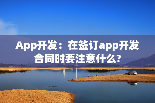 App开发：在签订app开发合同时要注意什么?
