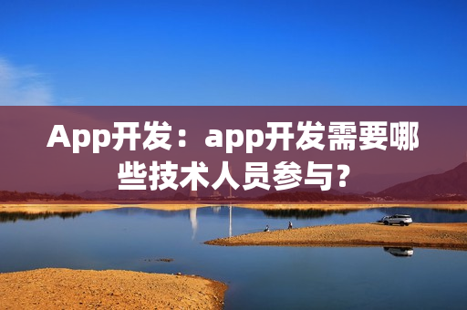 App开发：app开发需要哪些技术人员参与？