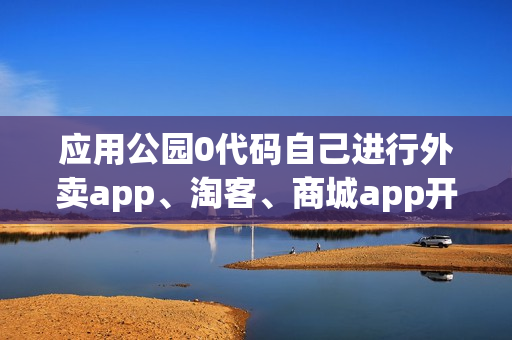 应用公园0代码自己进行外卖app、淘客、商城app开发