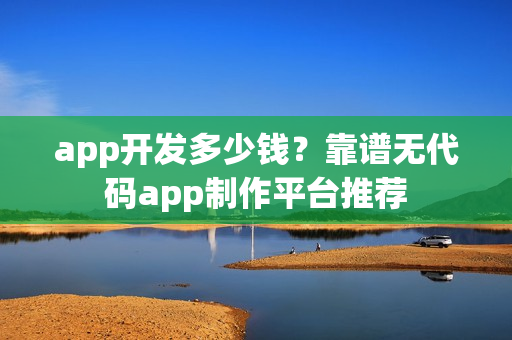 app开发多少钱？靠谱无代码app制作平台推荐