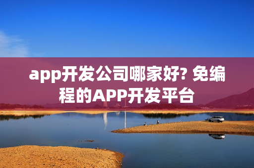 app开发公司哪家好? 免编程的APP开发平台