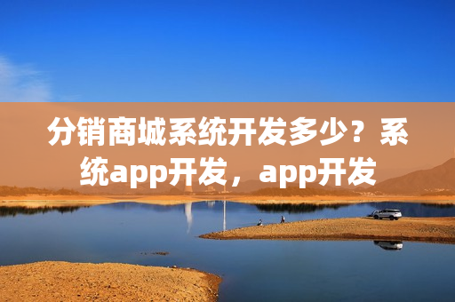 分销商城系统开发多少？系统app开发，app开发