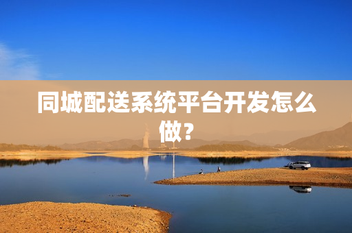 同城配送系统平台开发怎么做？