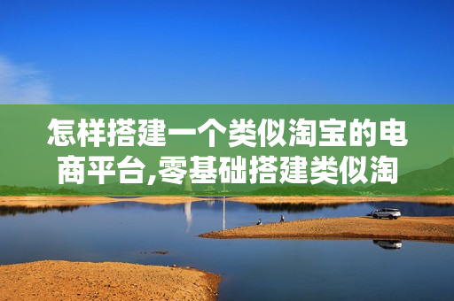 怎样搭建一个类似淘宝的电商平台,零基础搭建类似淘宝平台步骤