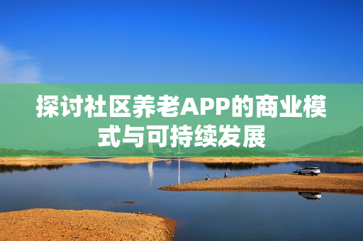 探讨社区养老APP的商业模式与可持续发展