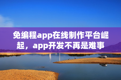 免编程app在线制作平台崛起，app开发不再是难事