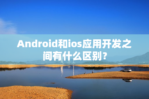 Android和ios应用开发之间有什么区别？