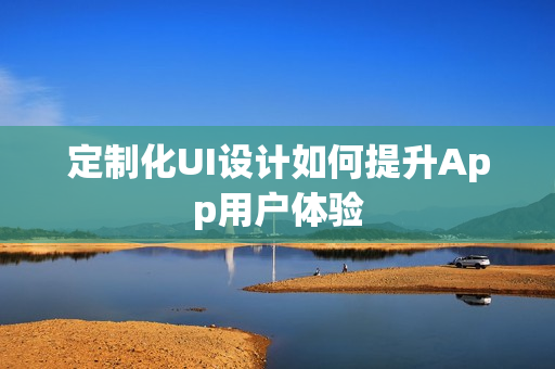 定制化UI设计如何提升App用户体验