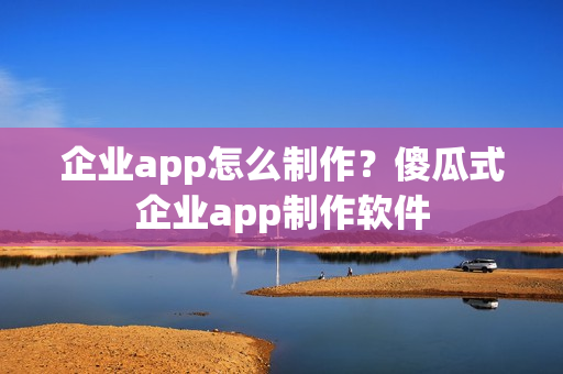 企业app怎么制作？傻瓜式企业app制作软件