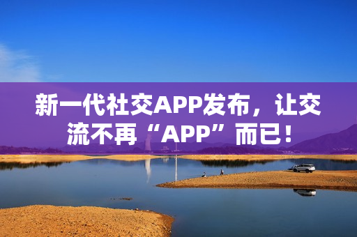 新一代社交APP发布，让交流不再“APP”而已！