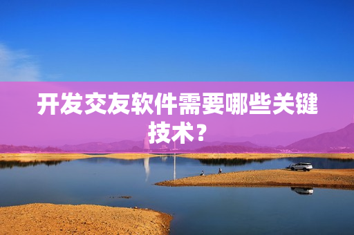 开发交友软件需要哪些关键技术？