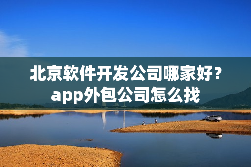 北京软件开发公司哪家好？app外包公司怎么找