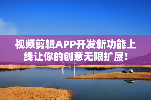 视频剪辑APP开发新功能上线让你的创意无限扩展！