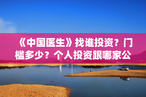 《中国医生》找谁投资？门槛多少？个人投资跟哪家公司签?(中国医生第8集)