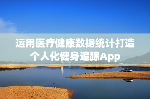 运用医疗健康数据统计打造个人化健身追踪App