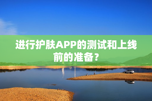 进行护肤APP的测试和上线前的准备？