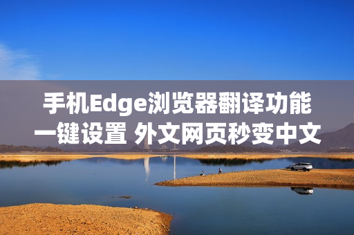 手机Edge浏览器翻译功能一键设置 外文网页秒变中文教程