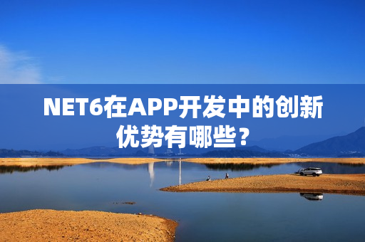 NET6在APP开发中的创新优势有哪些？