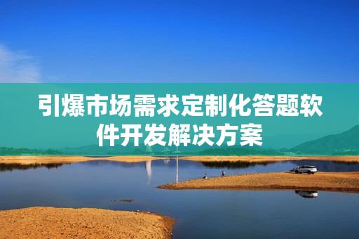 引爆市场需求定制化答题软件开发解决方案