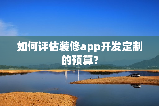 如何评估装修app开发定制的预算？