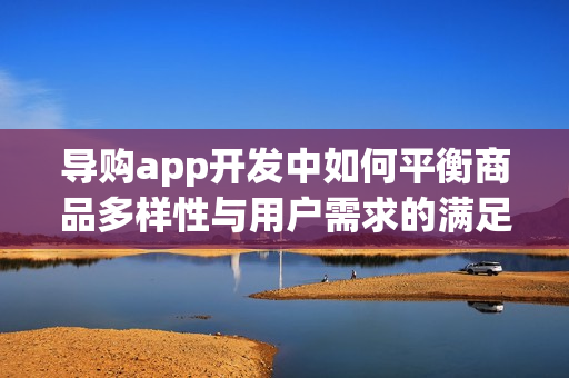 导购app开发中如何平衡商品多样性与用户需求的满足？