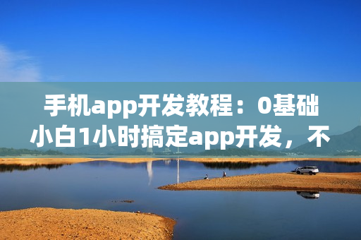 手机app开发教程：0基础小白1小时搞定app开发，不用找app开发公司