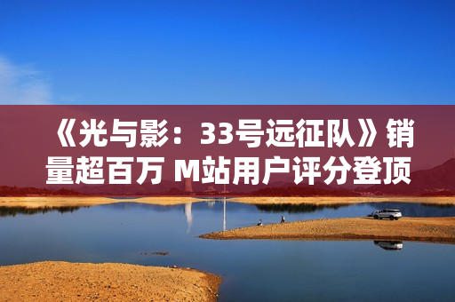 《光与影：33号远征队》销量超百万 M站用户评分登顶