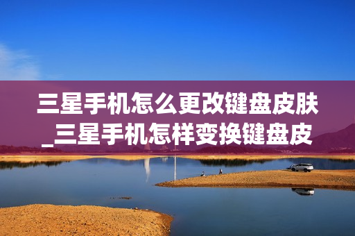 三星手机怎么更改键盘皮肤_三星手机怎样变换键盘皮肤