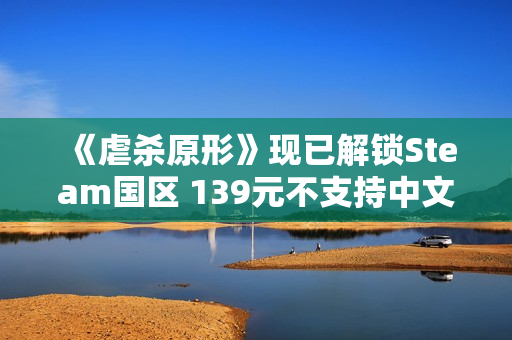 《虐杀原形》现已解锁Steam国区 139元不支持中文