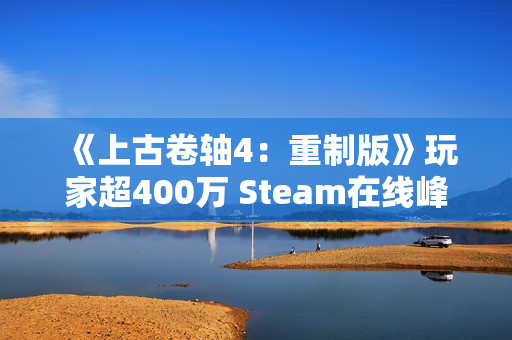 《上古卷轴4：重制版》玩家超400万 Steam在线峰值20万