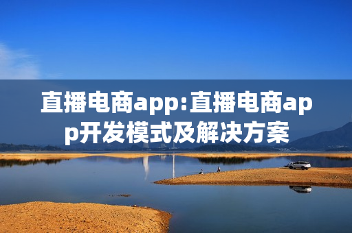 直播电商app:直播电商app开发模式及解决方案