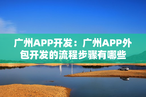 广州APP开发：广州APP外包开发的流程步骤有哪些