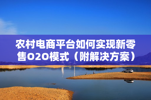 农村电商平台如何实现新零售O2O模式（附解决方案）
