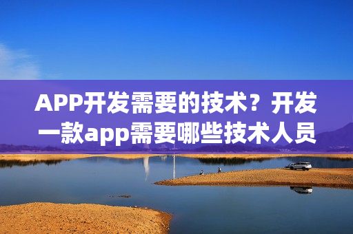 APP开发需要的技术？开发一款app需要哪些技术人员
