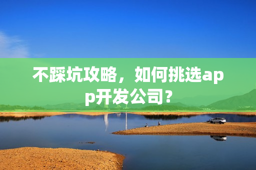 不踩坑攻略，如何挑选app开发公司？