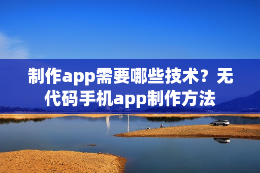 制作app需要哪些技术？无代码手机app制作方法