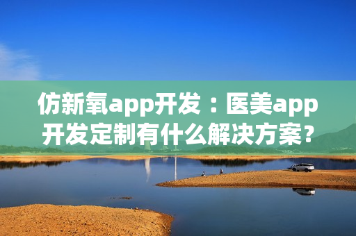 仿新氧app开发︰医美app开发定制有什么解决方案？