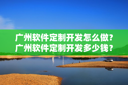 广州软件定制开发怎么做？广州软件定制开发多少钱？