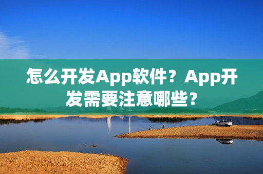 怎么开发App软件？App开发需要注意哪些？