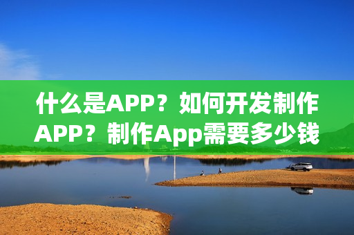 什么是APP？如何开发制作APP？制作App需要多少钱？