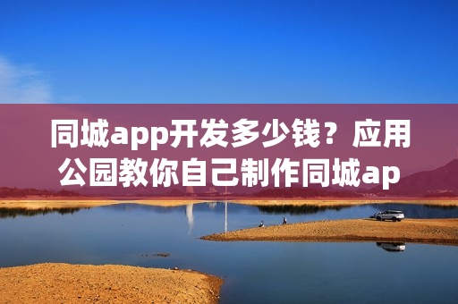 同城app开发多少钱？应用公园教你自己制作同城app