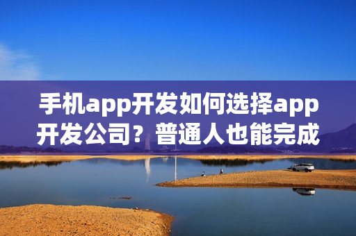 手机app开发如何选择app开发公司？普通人也能完成app开发了