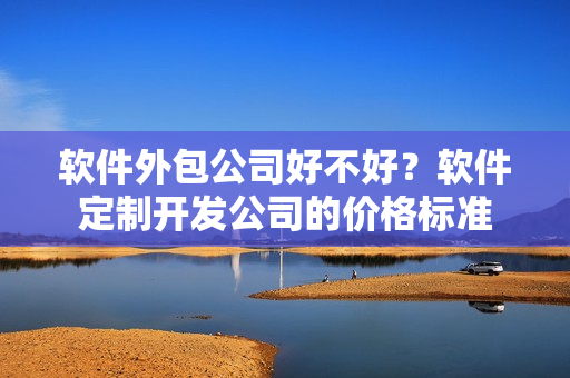 软件外包公司好不好？软件定制开发公司的价格标准