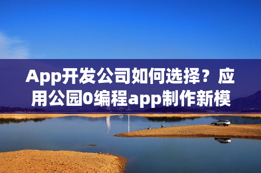 App开发公司如何选择？应用公园0编程app制作新模式