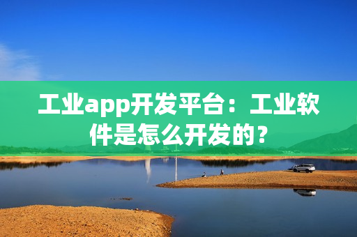 工业app开发平台:工业软件是怎么开发的? 工业app开发平台:工业软件是怎么开发的?