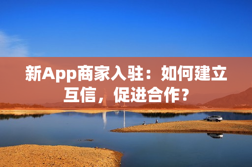 新App商家入驻：如何建立互信，促进合作？