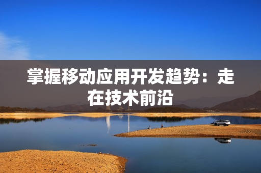 掌握移动应用开发趋势：走在技术前沿